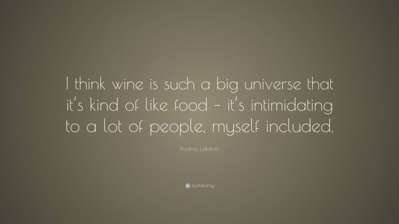 Padma Lakshmi Quote: “I think wine is such a big universe that it’s kind of like food – it’s intimidating to a lot of people, myself included.”
