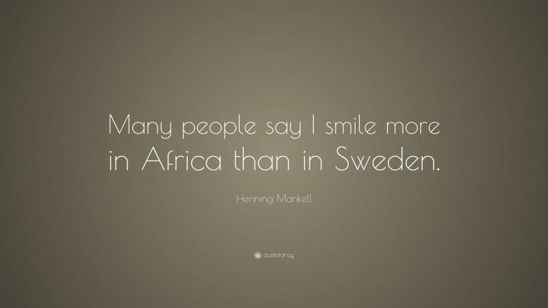 Henning Mankell Quote: “Many people say I smile more in Africa than in Sweden.”
