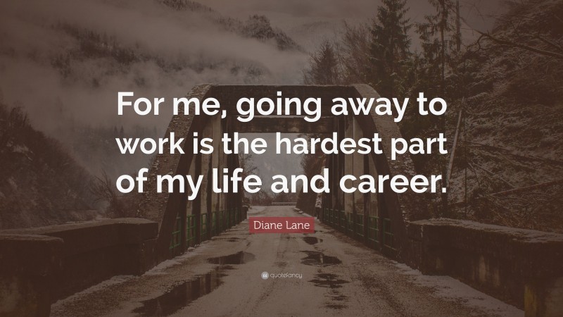 Diane Lane Quote: “For me, going away to work is the hardest part of my life and career.”