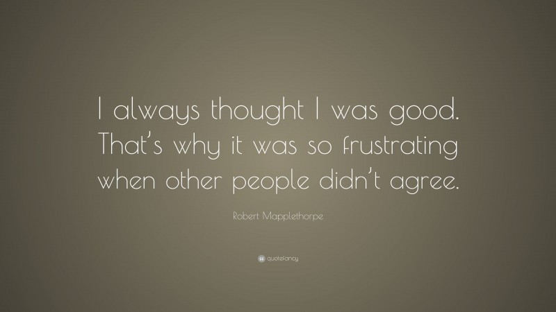 Robert Mapplethorpe Quote: “I always thought I was good. That’s why it was so frustrating when other people didn’t agree.”