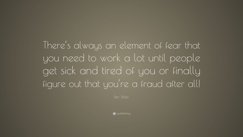 Ben Stiller Quote: “There’s always an element of fear that you need to work a lot until people get sick and tired of you or finally figure out that you’re a fraud after all!”