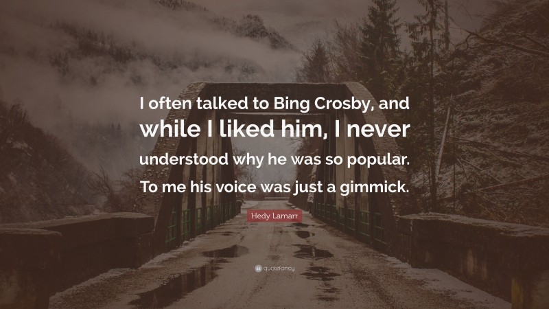 Hedy Lamarr Quote: “I often talked to Bing Crosby, and while I liked him, I never understood why he was so popular. To me his voice was just a gimmick.”