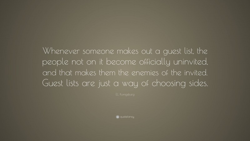 E.L. Konigsburg Quote: “Whenever someone makes out a guest list, the people not on it become officially uninvited, and that makes them the enemies of the invited. Guest lists are just a way of choosing sides.”