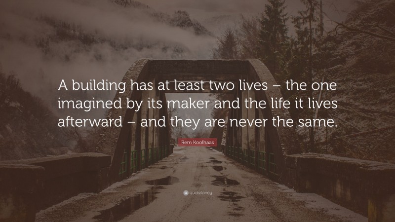 Rem Koolhaas Quote: “A building has at least two lives – the one imagined by its maker and the life it lives afterward – and they are never the same.”
