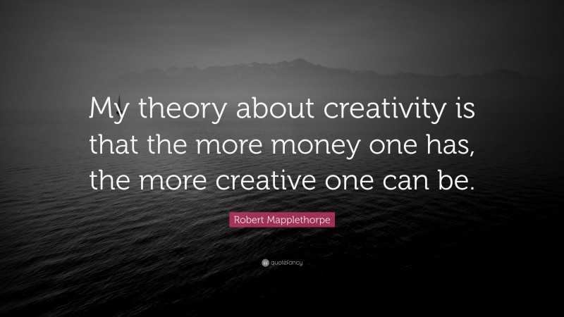 Robert Mapplethorpe Quote: “My theory about creativity is that the more money one has, the more creative one can be.”
