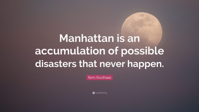 Rem Koolhaas Quote: “Manhattan is an accumulation of possible disasters that never happen.”