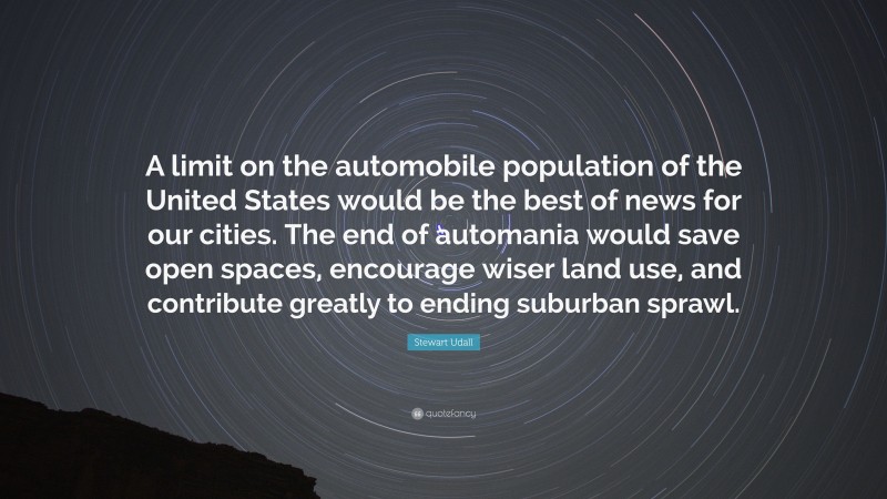 Stewart Udall Quote: “A limit on the automobile population of the United States would be the best of news for our cities. The end of automania would save open spaces, encourage wiser land use, and contribute greatly to ending suburban sprawl.”