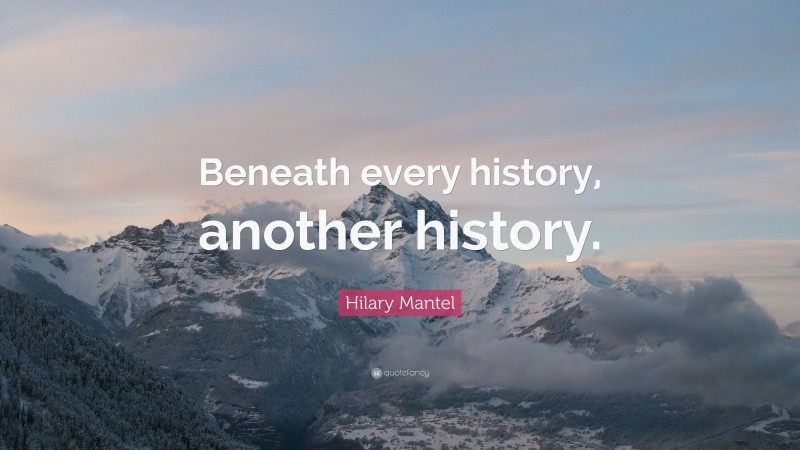 Hilary Mantel Quote: “Beneath every history, another history.”