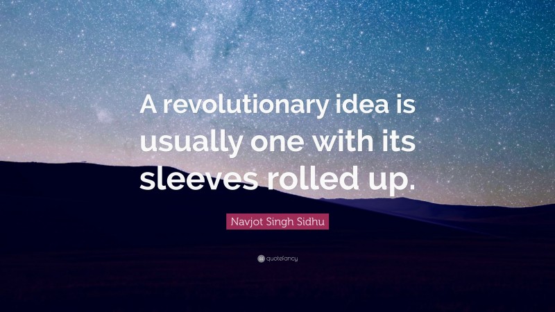 Navjot Singh Sidhu Quote: “A revolutionary idea is usually one with its sleeves rolled up.”