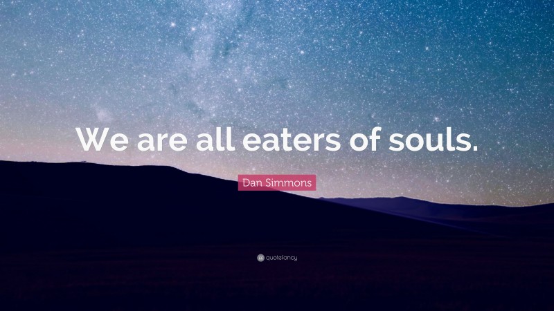 Dan Simmons Quote: “We are all eaters of souls.”