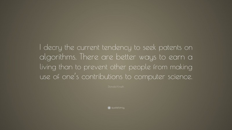 Donald Knuth Quote: “I decry the current tendency to seek patents on algorithms. There are better ways to earn a living than to prevent other people from making use of one’s contributions to computer science.”