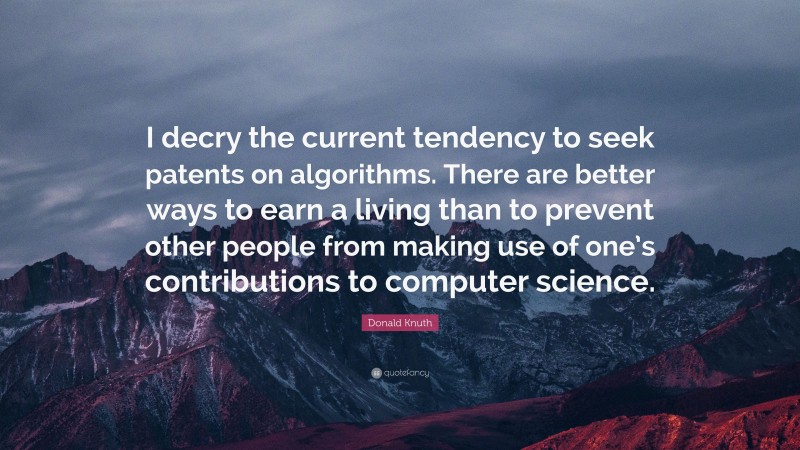 Donald Knuth Quote: “I decry the current tendency to seek patents on algorithms. There are better ways to earn a living than to prevent other people from making use of one’s contributions to computer science.”