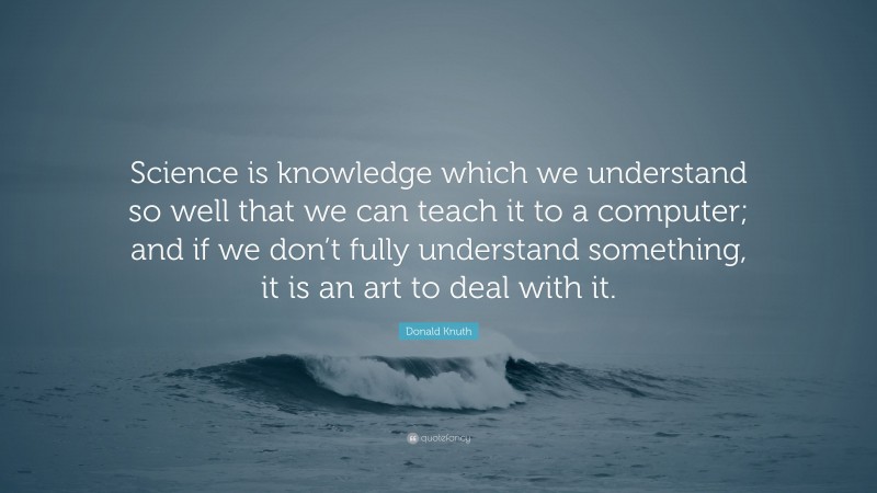Donald Knuth Quote: “Science is knowledge which we understand so well that we can teach it to a computer; and if we don’t fully understand something, it is an art to deal with it.”
