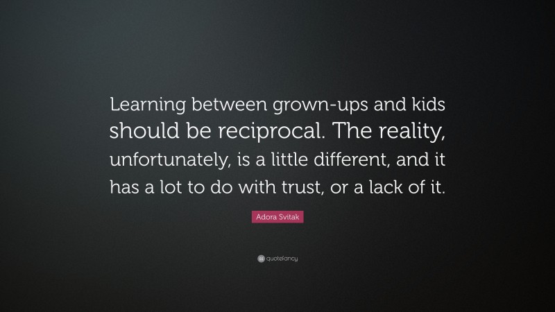Adora Svitak Quote: “Learning between grown-ups and kids should be reciprocal. The reality, unfortunately, is a little different, and it has a lot to do with trust, or a lack of it.”