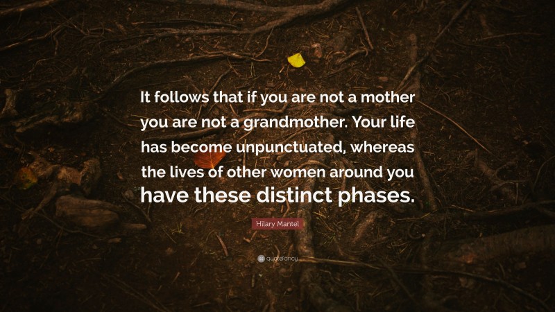 Hilary Mantel Quote: “It follows that if you are not a mother you are not a grandmother. Your life has become unpunctuated, whereas the lives of other women around you have these distinct phases.”