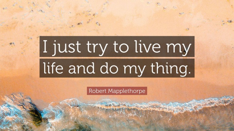 Robert Mapplethorpe Quote: “I just try to live my life and do my thing.”