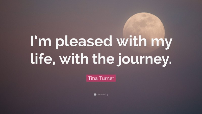 Tina Turner Quote: “I’m pleased with my life, with the journey.”
