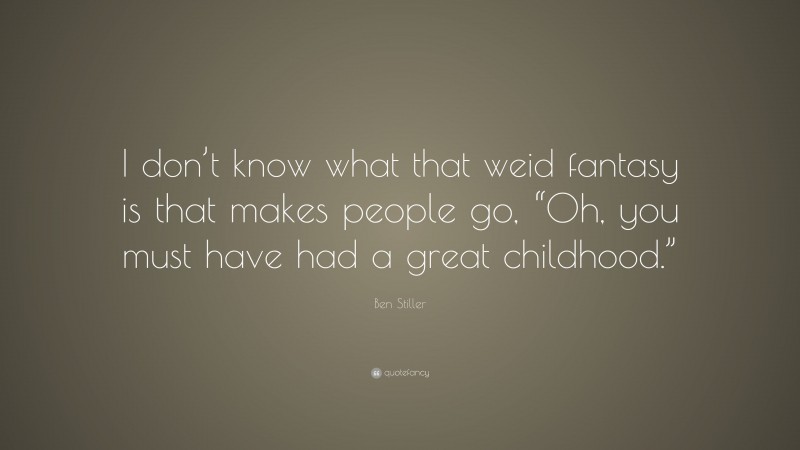 Ben Stiller Quote: “I don’t know what that weid fantasy is that makes people go, “Oh, you must have had a great childhood.””