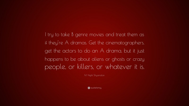 M. Night Shyamalan Quote: “I try to take B genre movies and treat them as if they’re A dramas. Get the cinematographers, get the actors to do an A drama, but it just happens to be about aliens or ghosts or crazy people, or killers, or whatever it is.”