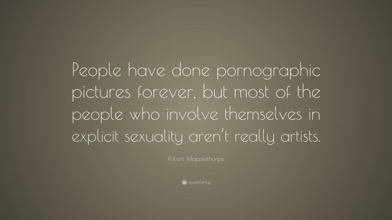 Robert Mapplethorpe Quote: “People have done pornographic pictures forever, but most of the people who involve themselves in explicit sexuality aren’t really artists.”