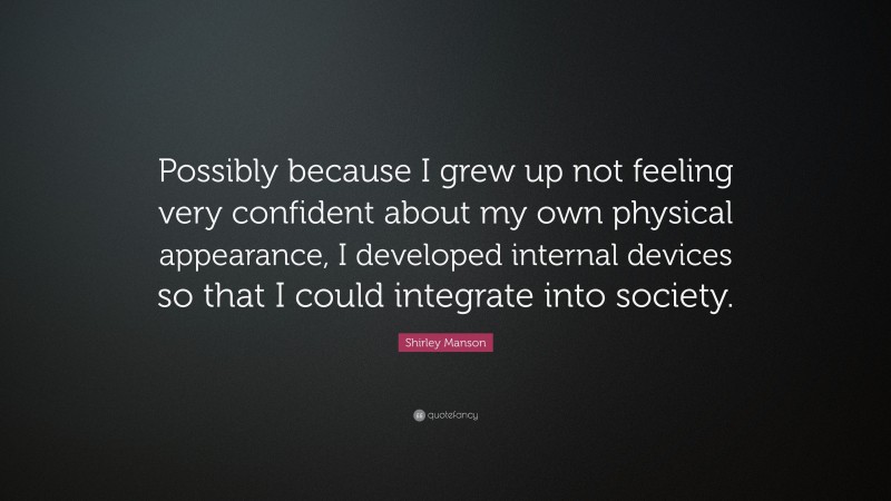 Shirley Manson Quote: “Possibly because I grew up not feeling very confident about my own physical appearance, I developed internal devices so that I could integrate into society.”