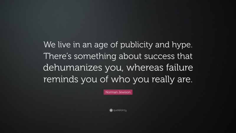 Norman Jewison Quote: “We live in an age of publicity and hype. There’s something about success that dehumanizes you, whereas failure reminds you of who you really are.”