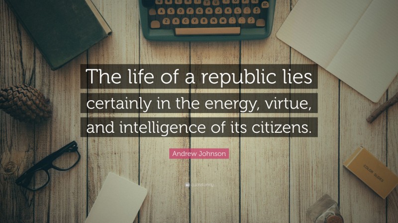 Andrew Johnson Quote: “The life of a republic lies certainly in the energy, virtue, and intelligence of its citizens.”