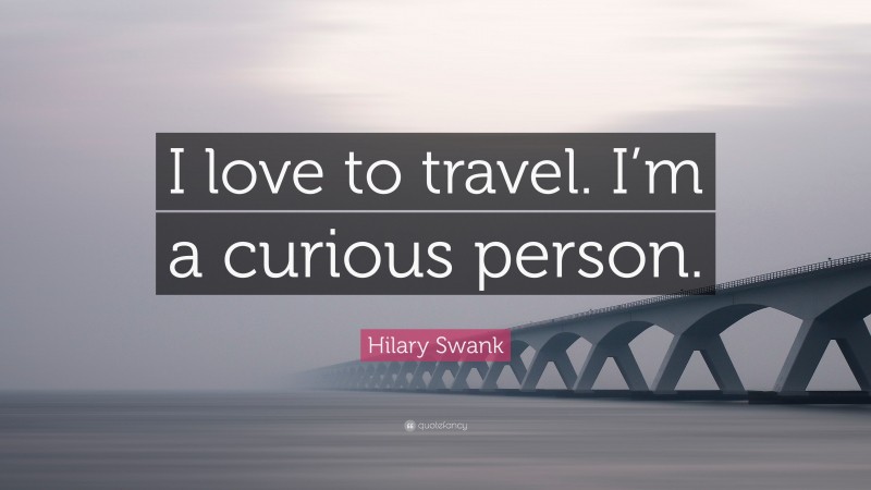 Hilary Swank Quote: “I love to travel. I’m a curious person.”
