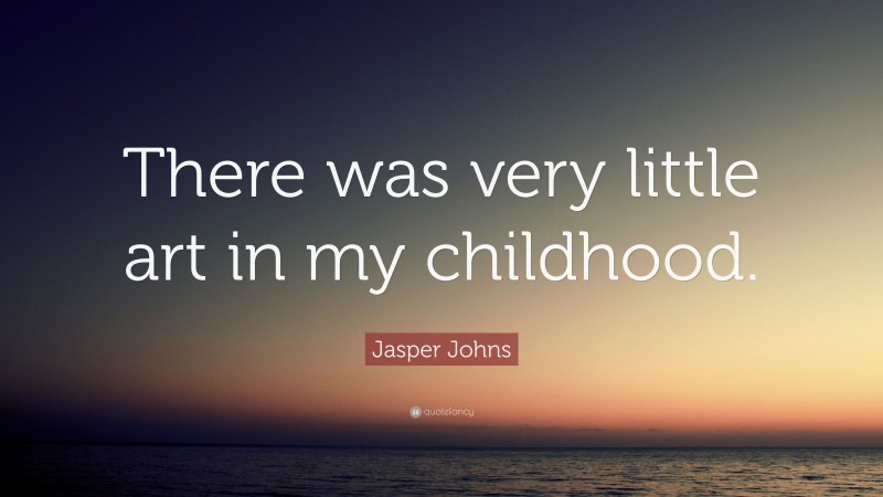 Jasper Johns Quote: “There was very little art in my childhood.”