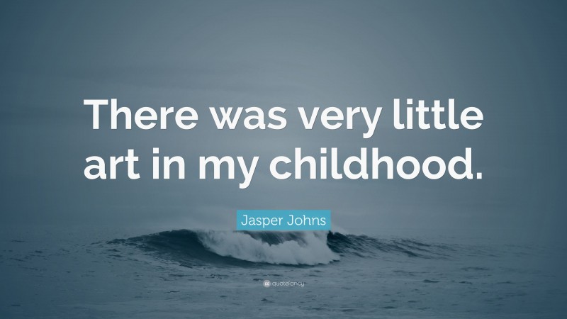Jasper Johns Quote: “There was very little art in my childhood.”