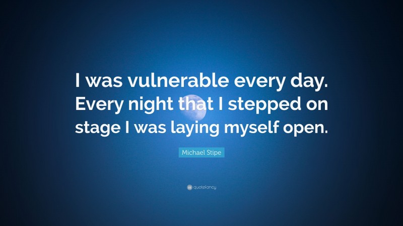 Michael Stipe Quote: “I was vulnerable every day. Every night that I stepped on stage I was laying myself open.”