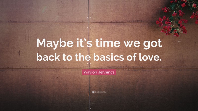 Waylon Jennings Quote: “Maybe it’s time we got back to the basics of love.”