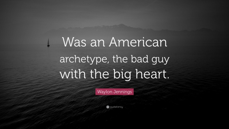 Waylon Jennings Quote: “Was an American archetype, the bad guy with the big heart.”