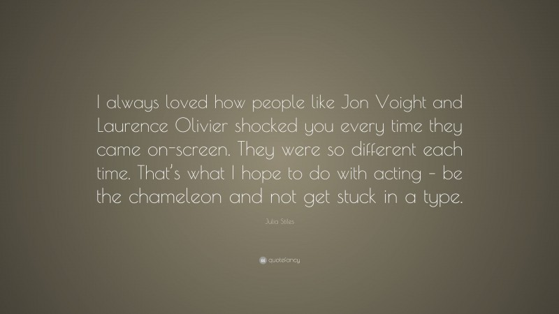 Julia Stiles Quote: “I always loved how people like Jon Voight and Laurence Olivier shocked you every time they came on-screen. They were so different each time. That’s what I hope to do with acting – be the chameleon and not get stuck in a type.”