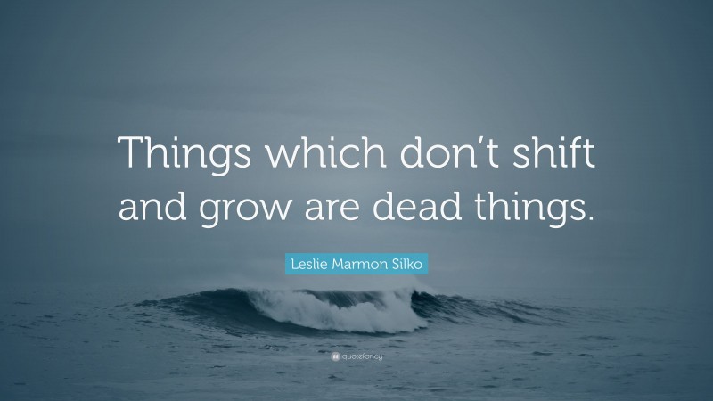 Leslie Marmon Silko Quote: “Things which don’t shift and grow are dead things.”