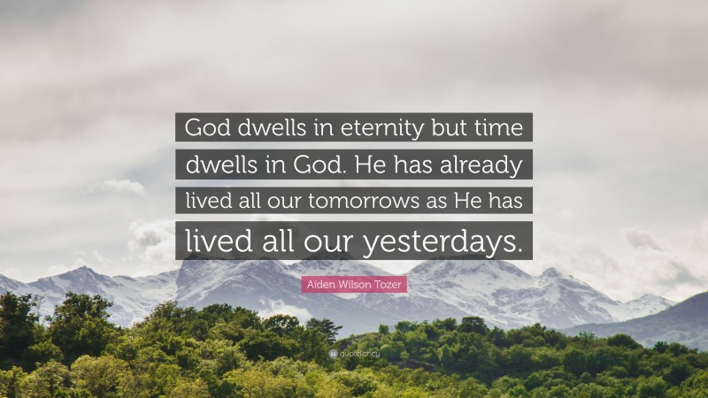Aiden Wilson Tozer Quote: “God dwells in eternity but time dwells in God. He has already lived all our tomorrows as He has lived all our yesterdays.”