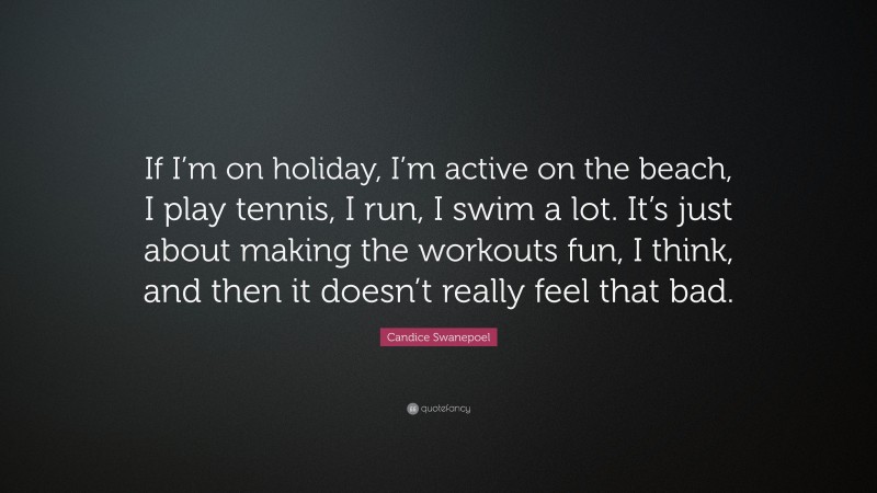 Candice Swanepoel Quote: “If I’m on holiday, I’m active on the beach, I play tennis, I run, I swim a lot. It’s just about making the workouts fun, I think, and then it doesn’t really feel that bad.”