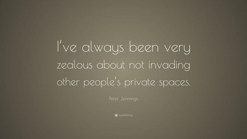 Peter Jennings Quote: “I’ve always been very zealous about not invading other people’s private spaces.”