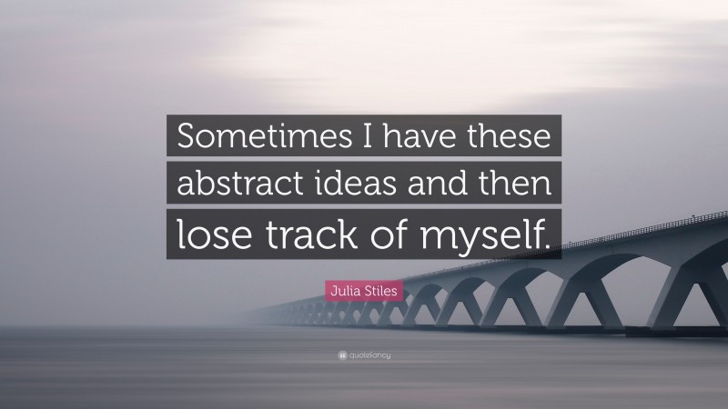 Julia Stiles Quote: “Sometimes I have these abstract ideas and then lose track of myself.”