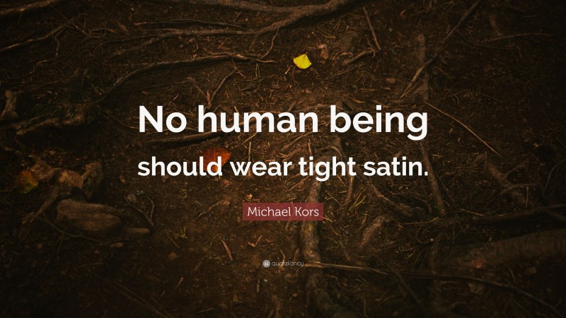 Michael Kors Quote: “No human being should wear tight satin.”