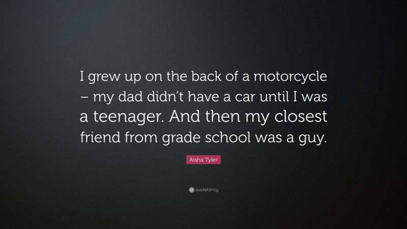 Aisha Tyler Quote: “I grew up on the back of a motorcycle – my dad didn’t have a car until I was a teenager. And then my closest friend from grade school was a guy.”