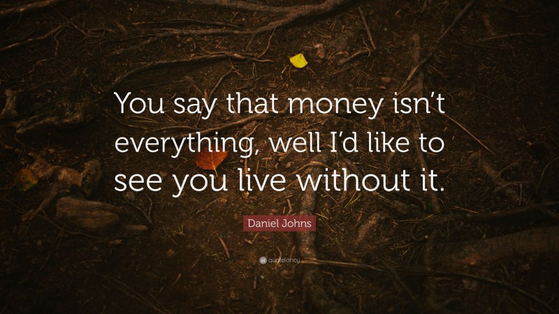 Daniel Johns Quote: “You say that money isn’t everything, well I’d like to see you live without it.”