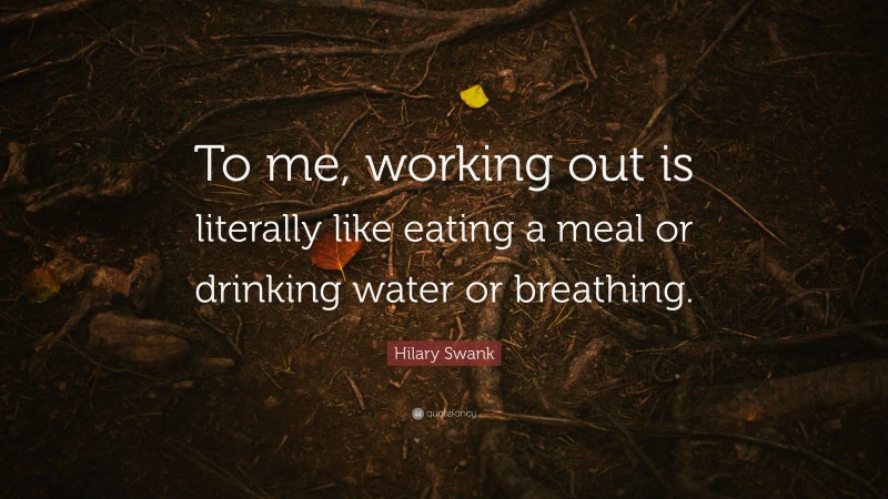 Hilary Swank Quote: “To me, working out is literally like eating a meal or drinking water or breathing.”