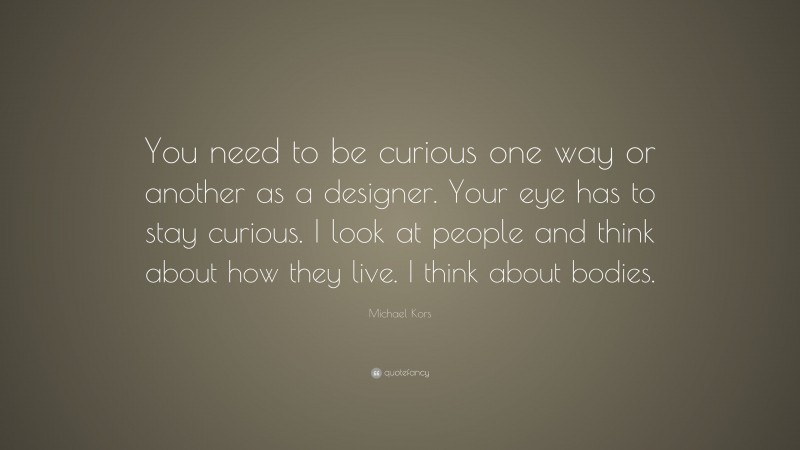 Michael Kors Quote: “You need to be curious one way or another as a designer. Your eye has to stay curious. I look at people and think about how they live. I think about bodies.”
