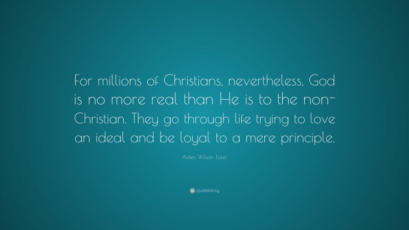 Aiden Wilson Tozer Quote: “For millions of Christians, nevertheless, God is no more real than He is to the non-Christian. They go through life trying to love an ideal and be loyal to a mere principle.”