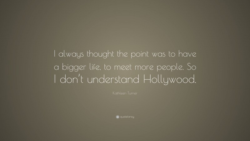 Kathleen Turner Quote: “I always thought the point was to have a bigger life, to meet more people. So I don’t understand Hollywood.”