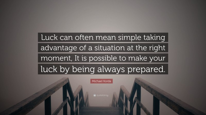 Michael Korda Quote: “Luck can often mean simple taking advantage of a situation at the right moment, It is possible to make your luck by being always prepared.”