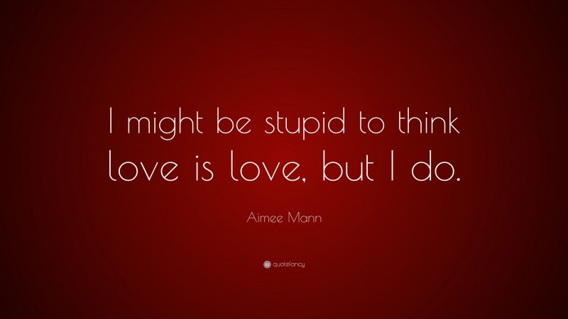 Aimee Mann Quote: “I might be stupid to think love is love, but I do.”