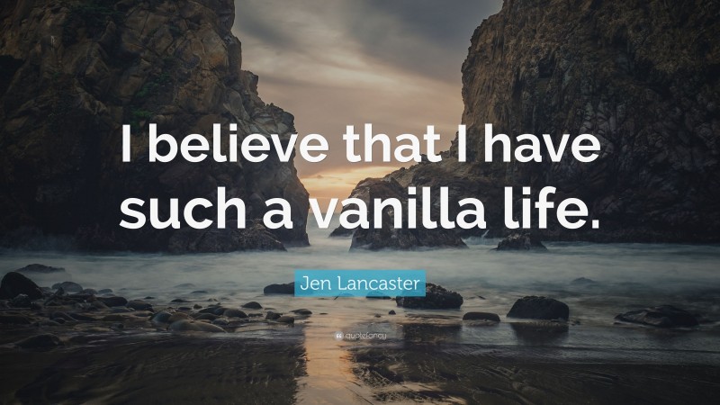 Jen Lancaster Quote: “I believe that I have such a vanilla life.”