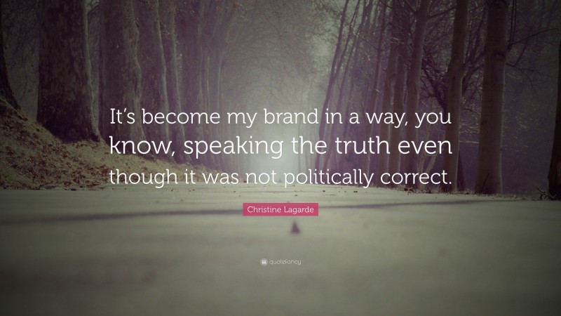 Christine Lagarde Quote: “It’s become my brand in a way, you know, speaking the truth even though it was not politically correct.”